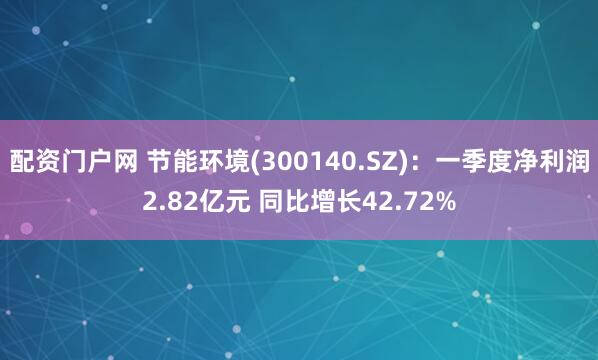 配资门户网 节能环境(300140.SZ)：一季度净利润2.82亿元 同比增长42.72%