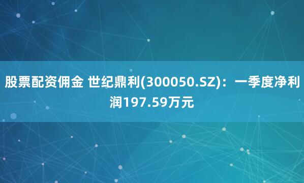 股票配资佣金 世纪鼎利(300050.SZ)：一季度净利润197.59万元