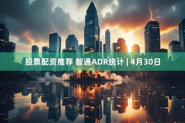 股票配资推荐 智通ADR统计 | 4月30日