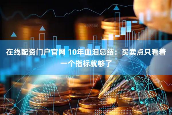 在线配资门户官网 10年血泪总结：买卖点只看着一个指标就够了