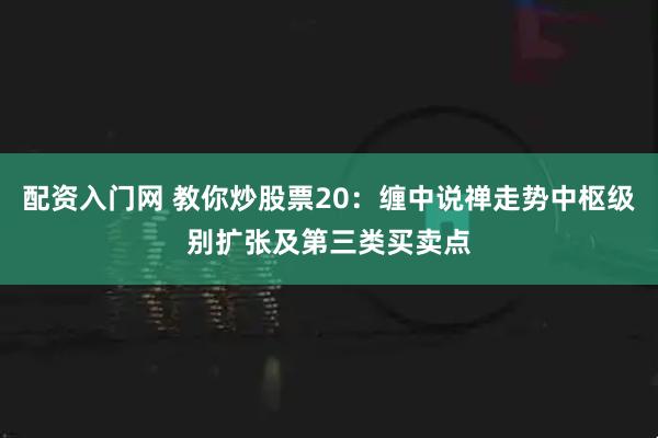 配资入门网 教你炒股票20：缠中说禅走势中枢级别扩张及第三类买卖点