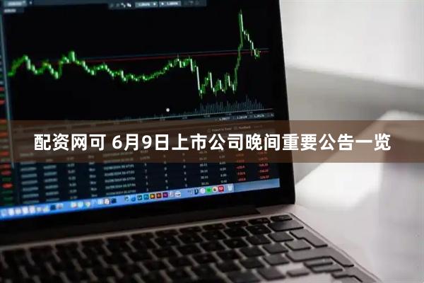 配资网可 6月9日上市公司晚间重要公告一览