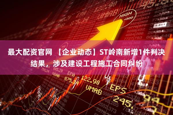 最大配资官网 【企业动态】ST岭南新增1件判决结果，涉及建设工程施工合同纠纷