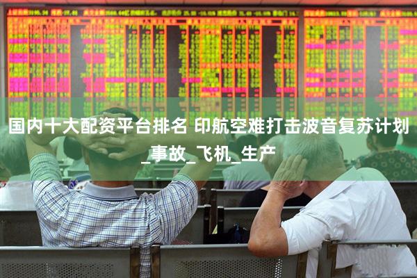 国内十大配资平台排名 印航空难打击波音复苏计划_事故_飞机_生产