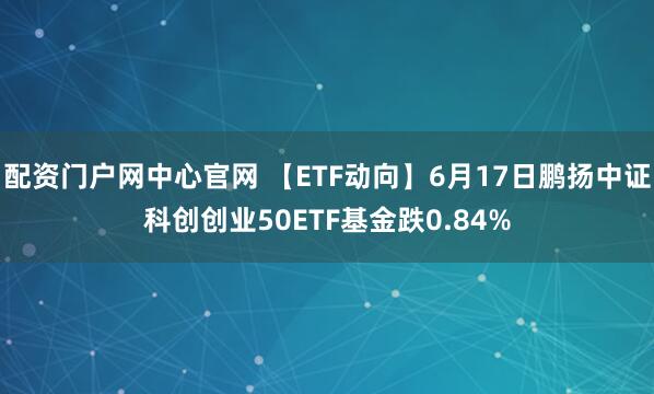 配资门户网中心官网 【ETF动向】6月17日鹏扬中证科创创业50ETF基金跌0.84%