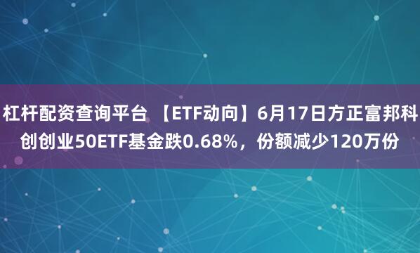 杠杆配资查询平台 【ETF动向】6月17日方正富邦科创创业50ETF基金跌0.68%，份额减少120万份