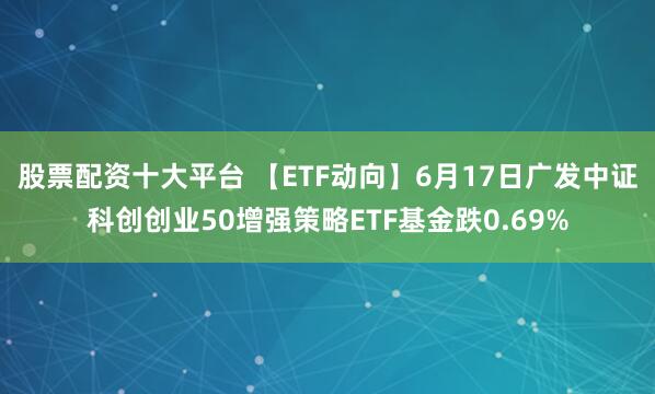 股票配资十大平台 【ETF动向】6月17日广发中证科创创业50增强策略ETF基金跌0.69%