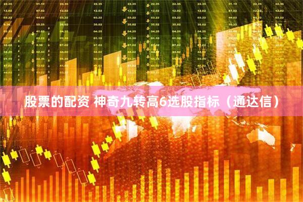 股票的配资 神奇九转高6选股指标（通达信）