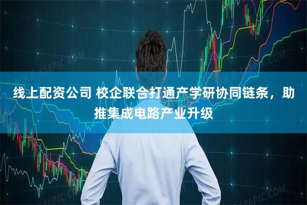 线上配资公司 校企联合打通产学研协同链条，助推集成电路产业升级