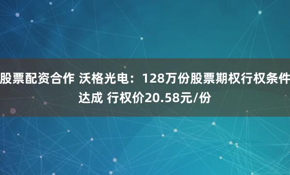 股票配资合作 沃格光电：128万份股票期权行权条件达成 行权价20.58元/份
