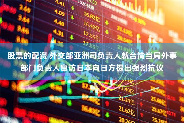 股票的配资 外交部亚洲司负责人就台湾当局外事部门负责人窜访日本向日方提出强烈抗议