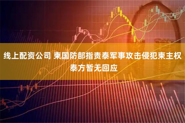 线上配资公司 柬国防部指责泰军事攻击侵犯柬主权 泰方暂无回应