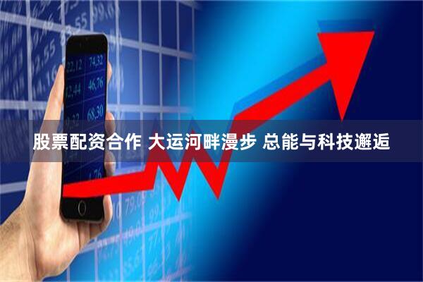 股票配资合作 大运河畔漫步 总能与科技邂逅