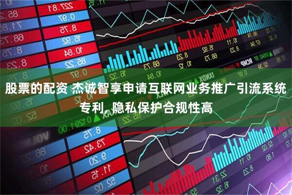 股票的配资 杰诚智享申请互联网业务推广引流系统专利, 隐私保护合规性高