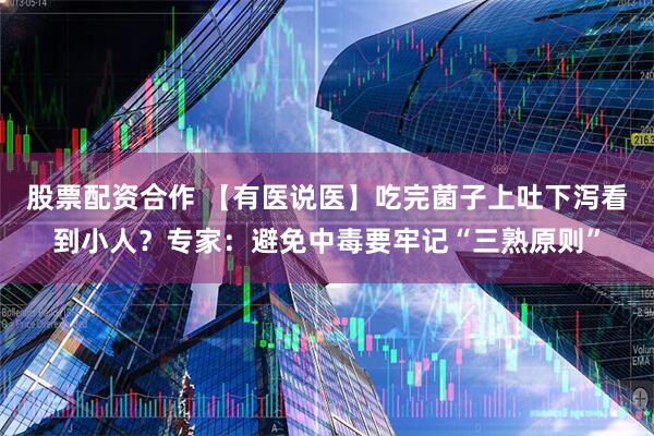 股票配资合作 【有医说医】吃完菌子上吐下泻看到小人？专家：避免中毒要牢记“三熟原则”