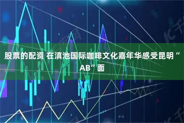 股票的配资 在滇池国际咖啡文化嘉年华感受昆明“AB”面