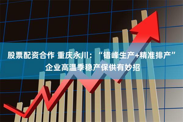 股票配资合作 重庆永川：“错峰生产+精准排产” 企业高温季稳产保供有妙招