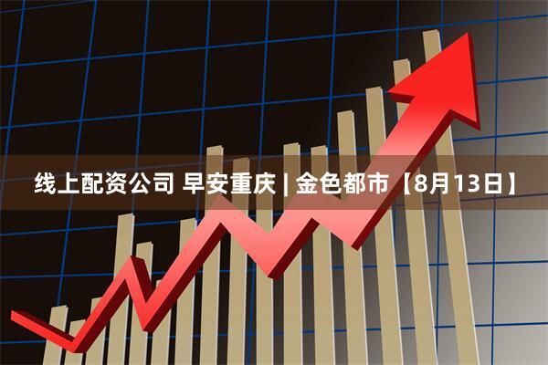 线上配资公司 早安重庆 | 金色都市【8月13日】