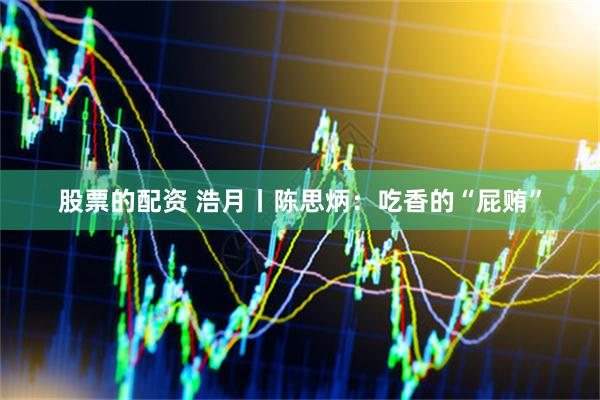 股票的配资 浩月丨陈思炳：吃香的“屁贿”
