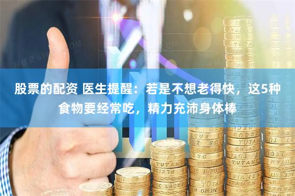 股票的配资 医生提醒：若是不想老得快，这5种食物要经常吃，精力充沛身体棒