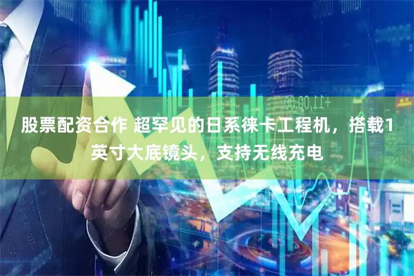 股票配资合作 超罕见的日系徕卡工程机，搭载1英寸大底镜头，支持无线充电