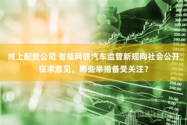 线上配资公司 智能网联汽车监管新规向社会公开征求意见，哪些举措备受关注？