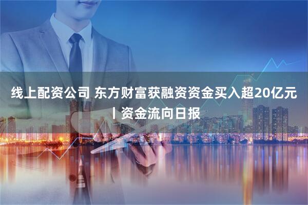 线上配资公司 东方财富获融资资金买入超20亿元丨资金流向日报