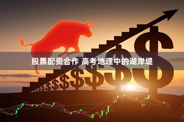 股票配资合作 高考地理中的湖岸堤