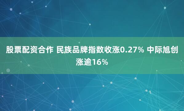 股票配资合作 民族品牌指数收涨0.27% 中际旭创涨逾16%