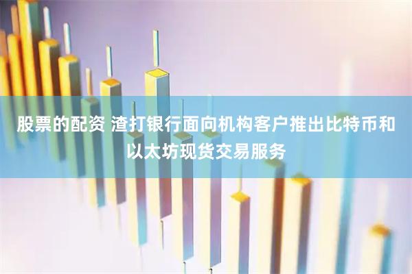 股票的配资 渣打银行面向机构客户推出比特币和以太坊现货交易服务
