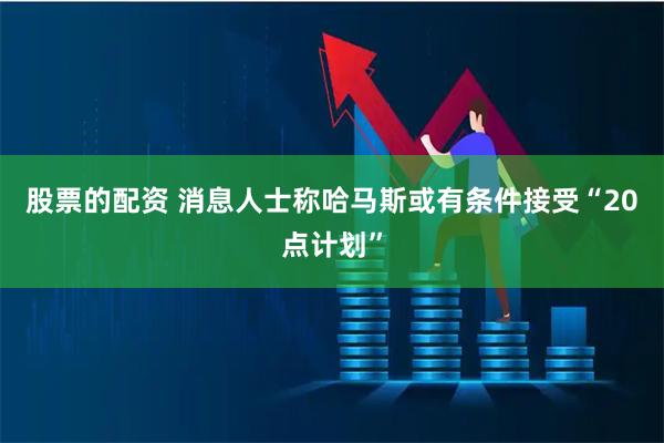股票的配资 消息人士称哈马斯或有条件接受“20点计划”