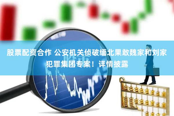 股票配资合作 公安机关侦破缅北果敢魏家和刘家犯罪集团专案！详情披露