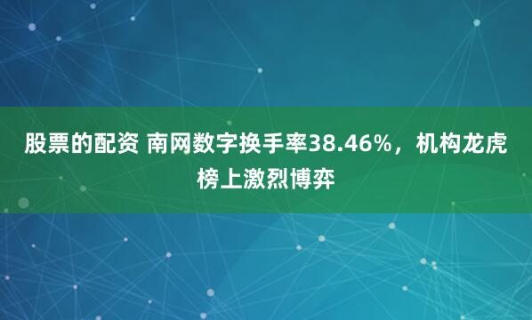 股票的配资 南网数字换手率38.46%，机构龙虎榜上激烈博弈