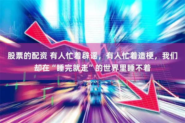 股票的配资 有人忙着辟谣，有人忙着造梗，我们却在“睡完就走”的世界里睡不着