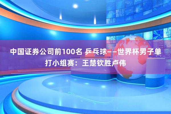 中国证券公司前100名 乒乓球——世界杯男子单打小组赛：王楚钦胜卢伟