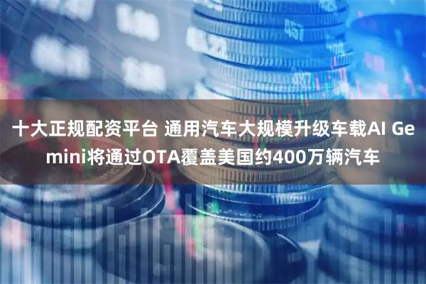 十大正规配资平台 通用汽车大规模升级车载AI Gemini将通过OTA覆盖美国约400万辆汽车