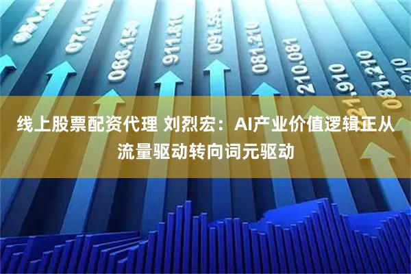 线上股票配资代理 刘烈宏：AI产业价值逻辑正从流量驱动转向词元驱动
