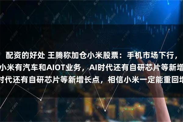 配资的好处 王腾称加仓小米股票：手机市场下行，大家日子都不好过，但小米有汽车和AIOT业务，AI时代还有自研芯片等新增长点，相信小米一定能重回增长