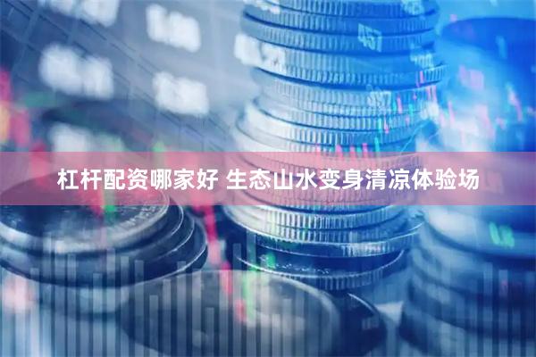杠杆配资哪家好 生态山水变身清凉体验场