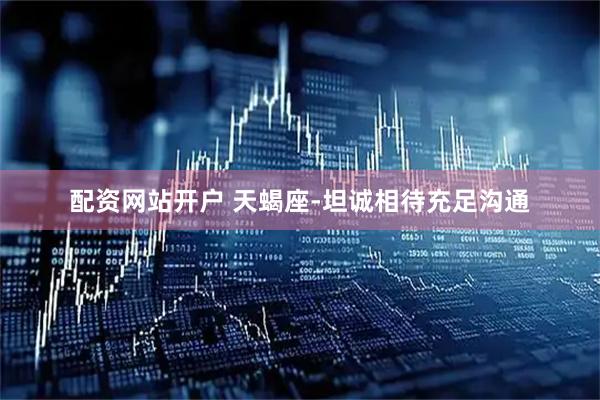 配资网站开户 天蝎座-坦诚相待充足沟通