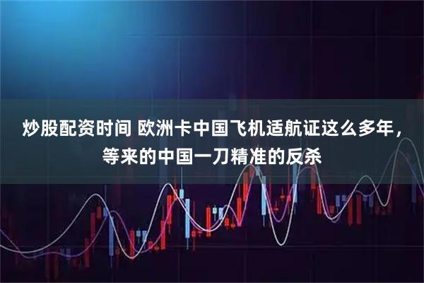 炒股配资时间 欧洲卡中国飞机适航证这么多年，等来的中国一刀精准的反杀