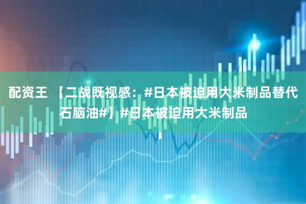 配资王 【二战既视感：#日本被迫用大米制品替代石脑油#】#日本被迫用大米制品