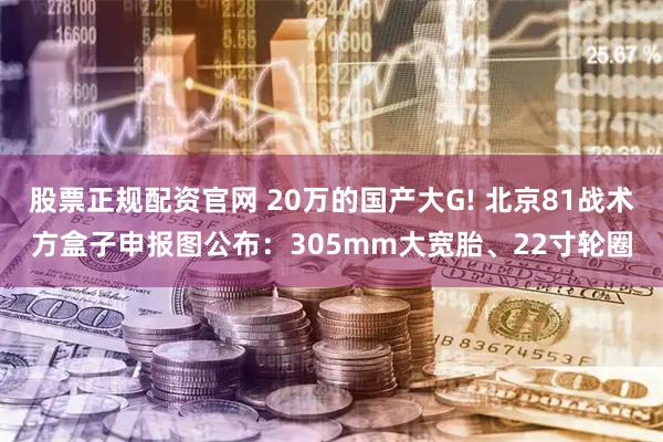 股票正规配资官网 20万的国产大G! 北京81战术方盒子申报图公布：305mm大宽胎、22寸轮圈