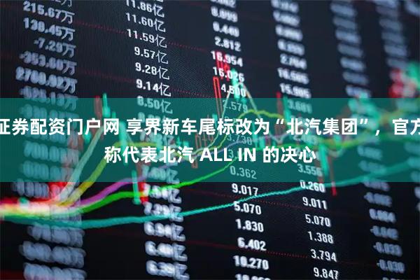 证券配资门户网 享界新车尾标改为“北汽集团”，官方称代表北汽 ALL IN 的决心