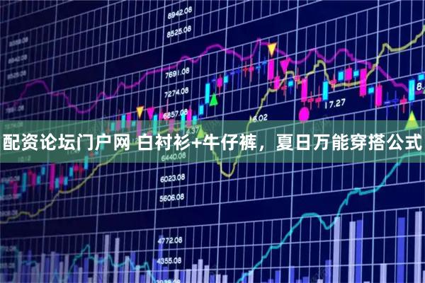 配资论坛门户网 白衬衫+牛仔裤，夏日万能穿搭公式