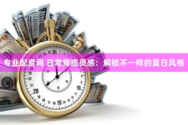 专业配资网 日常穿搭灵感：解锁不一样的夏日风格