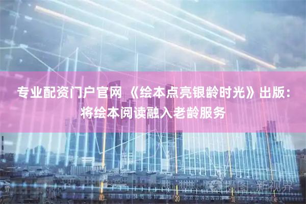 专业配资门户官网 《绘本点亮银龄时光》出版：将绘本阅读融入老龄服务