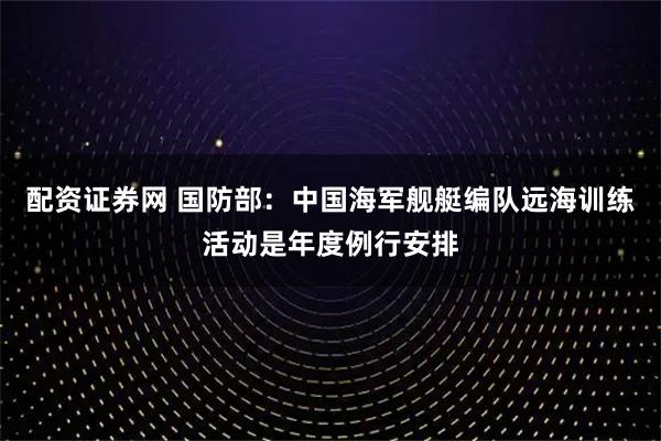 配资证券网 国防部：中国海军舰艇编队远海训练活动是年度例行安排