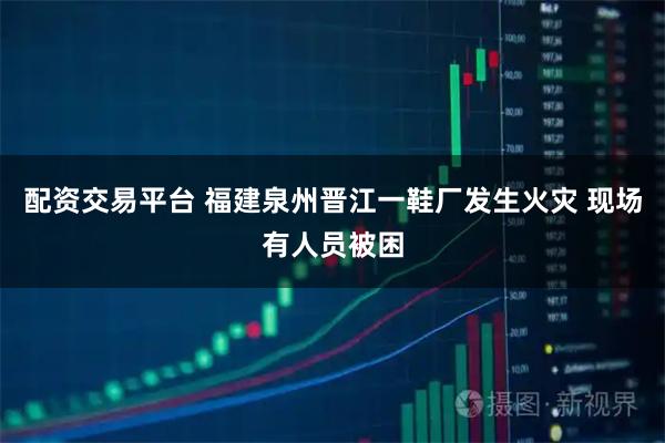 配资交易平台 福建泉州晋江一鞋厂发生火灾 现场有人员被困