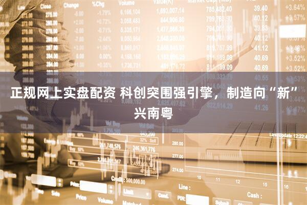 正规网上实盘配资 科创突围强引擎，制造向“新”兴南粤